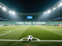 天海客场一球小胜，积分榜逐渐攀升