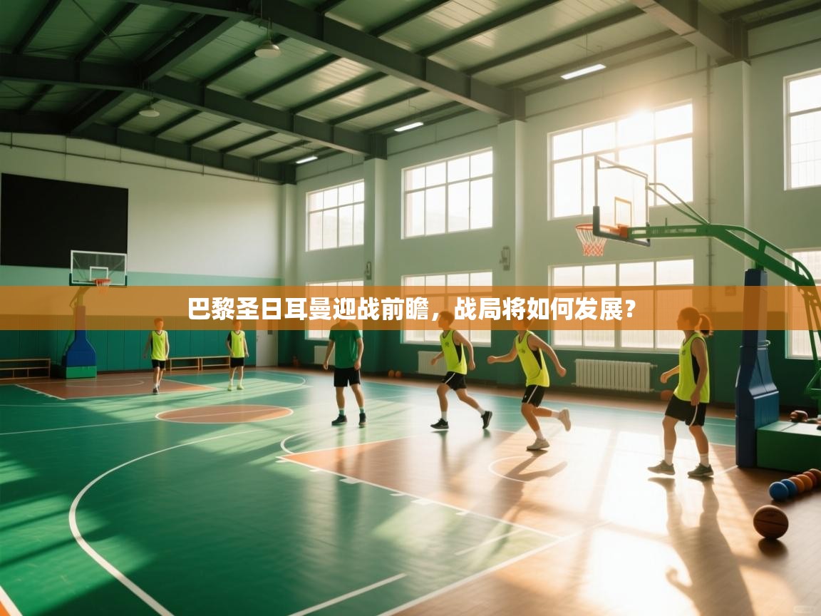 巴黎圣日耳曼迎战前瞻，战局将如何发展？  第1张