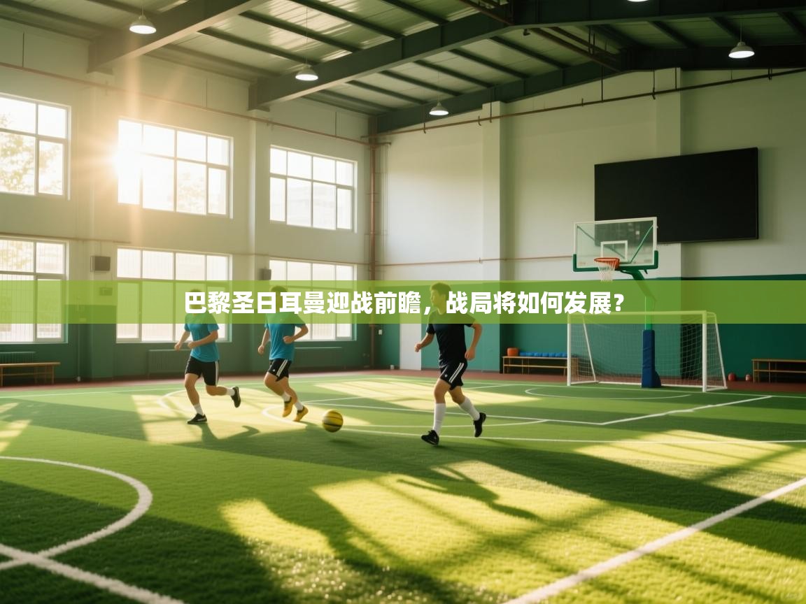 巴黎圣日耳曼迎战前瞻，战局将如何发展？  第2张