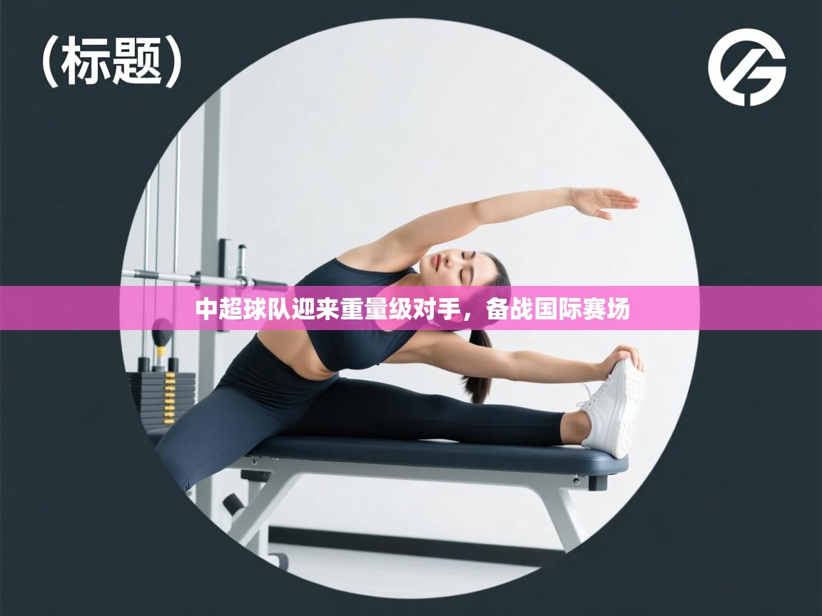 中超球队迎来重量级对手，备战国际赛场  第2张