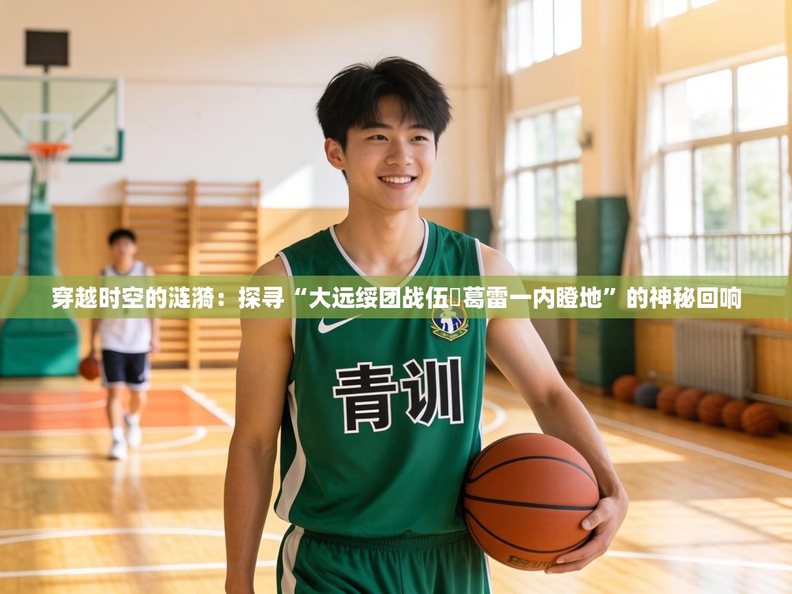 穿越时空的涟漪:探寻“大远绥团战伍抲葛雷一内瞪地”的神秘回响 第2张