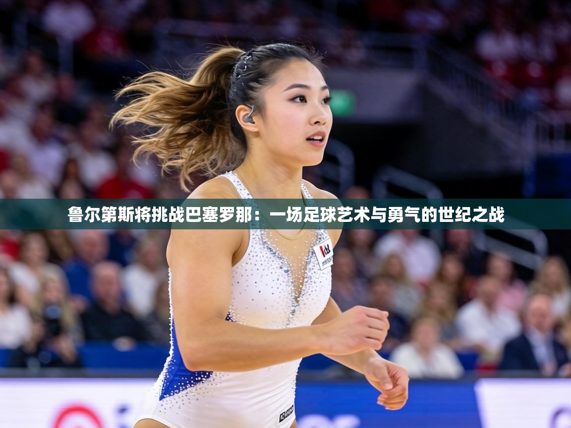 鲁尔第斯将挑战巴塞罗那：一场足球艺术与勇气的世纪之战  第1张